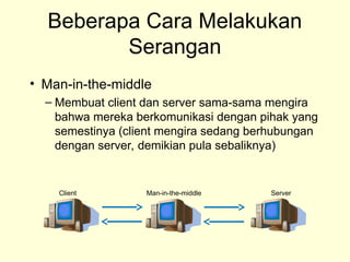 Beberapa Cara Melakukan
Serangan
• Man-in-the-middle
– Membuat client dan server sama-sama mengira
bahwa mereka berkomunikasi dengan pihak yang
semestinya (client mengira sedang berhubungan
dengan server, demikian pula sebaliknya)
Client Man-in-the-middle Server
 