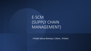 E-SCM
(SUPPLY CHAIN
MANAGEMENT)
I Made Satrya Ramayu, S.Kom., M.Kom
 