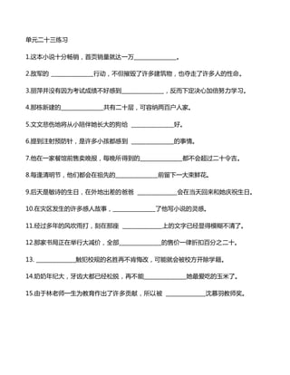 单元二十三练习
1.这本小说十分畅销，首页销量就达一万_______________。
2.敌军的 _______________行动，不但摧毁了许多建筑物，也夺走了许多人的性命。
3.丽萍并没有因为考试成绩不好感到_______________，反而下定决心加倍努力学习。
4.那栋新建的_______________共有二十层，可容纳两百户人家。
5.文文悲伤地将从小陪伴她长大的狗给 _______________好。
6.提到注射预防针，是许多小孩都感到 _______________的事情。
7.他在一家餐馆前售卖晚报，每晚所得到的_______________都不会超过二十令吉。
8.每逢清明节，他们都会在祖先的_______________前留下一大束鲜花。
9.后天是敏诗的生日，在外地出差的爸爸 ______________会在当天回来和她庆祝生日。
10.在灾区发生的许多感人故事，_______________了他写小说的灵感。
11.经过多年的风吹雨打，刻在那座 ______________上的文字已经显得模糊不清了。
12.那家书局正在举行大减价，全部_______________的售价一律折扣百分之二十。
13. ______________触犯校规的名胜再不肯悔改，可能就会被校方开除学籍。
14.奶奶年纪大，牙齿大都已经松脱，再不能_______________她最爱吃的玉米了。
15.由于林老师一生为教育作出了许多贡献，所以被 ______________沈慕羽教师奖。
 