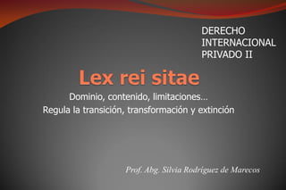 DERECHO
                                         INTERNACIONAL
                                         PRIVADO II



      Dominio, contenido, limitaciones…
Regula la transición, transformación y extinción




                    Prof. Abg. Silvia Rodríguez de Marecos
 