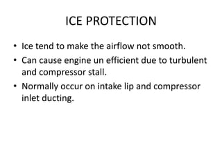 ICE PROTECTION
• Ice tend to make the airflow not smooth.
• Can cause engine un efficient due to turbulent
  and compressor stall.
• Normally occur on intake lip and compressor
  inlet ducting.
 