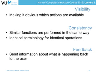 Human-Computer Interaction Course 2015: Lecture 3
Visibility
•  Making it obvious which actions are available
Consistency
•  Similar functions are performed in the same way
•  Identical terminology for identical operations
Feedback
•  Send information about what is happening back
to the user
Lora Aroyo, Web & Media Group 20
 
