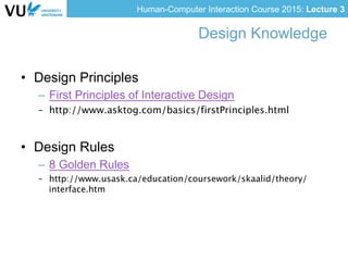 Human-Computer Interaction Course 2015: Lecture 3
Design Knowledge
•  Design Principles
–  First Principles of Interactive Design
–  http://www.asktog.com/basics/firstPrinciples.html
•  Design Rules
–  8 Golden Rules
–  http://www.usask.ca/education/coursework/skaalid/theory/
interface.htm
 