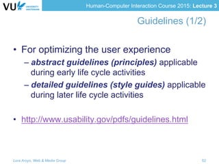 Human-Computer Interaction Course 2015: Lecture 3
Guidelines (1/2)
•  For optimizing the user experience
– abstract guidelines (principles) applicable
during early life cycle activities
– detailed guidelines (style guides) applicable
during later life cycle activities
•  http://www.usability.gov/pdfs/guidelines.html
Lora Aroyo, Web & Media Group 52
 