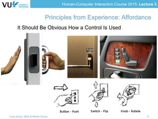 Human-Computer Interaction Course 2015: Lecture 3
Principles from Experience: Affordance
It Should Be Obvious How a Control Is Used
Lora Aroyo, Web & Media Group 9
 