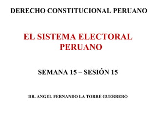 DERECHO CONSTITUCIONAL PERUANO

EL SISTEMA ELECTORAL
PERUANO
SEMANA 15 – SESIÓN 15

DR. ANGEL FERNANDO LA TORRE GUERRERO

 