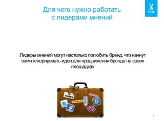 Для чего нужно работать 
с лидерами мнений 
9 
Лидеры мнений могут настолько полюбить бренд, что начнут 
сами генерировать идеи для продвижения бренда на своих 
площадках 
 