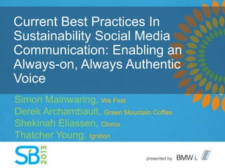 Current Best Practices In
Sustainability Social Media
Communication: Enabling an
Always-on, Always Authentic
Voice
Simon Mainwaring, We First
Derek Archambault, Green Mountain Coffee
Shekinah Eliassen, Clorox
Thatcher Young, Ignition
 