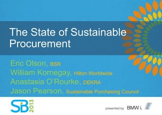 The State of Sustainable
Procurement
Eric Olson, BSR
William Kornegay, Hilton Worldwide
Anastasia O’Rourke, DEKRA
Jason Pearson, Sustainable Purchasing Council
 