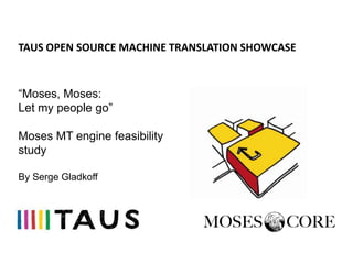 TAUS OPEN SOURCE MACHINE TRANSLATION SHOWCASE


“Moses, Moses:
Let my people go”

Moses MT engine feasibility
study

By Serge Gladkoff
 