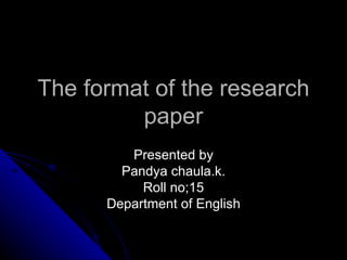 The format of the research paper Presented by Pandya chaula.k. Roll no;15 Department of English 
