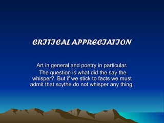 CRITICAL APPRECIATION Art in general and poetry in particular. The question is what did the say the whisper?. But if we stick to facts we must admit that scythe do not whisper any thing. 