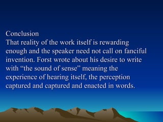 Conclusion That reality of the work itself is rewarding enough and the speaker need not call on fanciful invention. Forst wrote about his desire to write with “the sound of sense” meaning the experience of hearing itself, the perception captured and captured and enacted in words. 