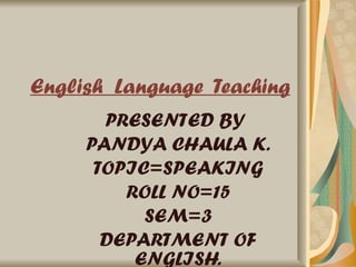 English  Language  Teaching PRESENTED BY  PANDYA CHAULA K. TOPIC=SPEAKING ROLL NO=15 SEM=3 DEPARTMENT OF ENGLISH. 