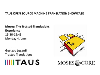 TAUS OPEN SOURCE MACHINE TRANSLATION SHOWCASE


Moses: The Trusted Translations
Experience
15:30-15:45
Monday 4 June


Gustavo Lucardi
Trusted Translations
 