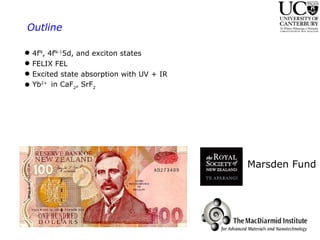 Outline 4f N , 4f N-1 5d, and exciton states FELIX FEL Excited state absorption with UV + IR Yb 2+  in CaF 2 , SrF 2   Marsden Fund 