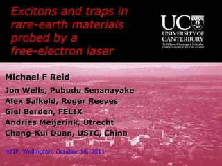 Excitons and traps in  rare-earth materials probed by a  free-electron laser  Michael F Reid Jon Wells, Pubudu Senanayake  Alex Salkeld, Roger Reeves Giel Berden, FELIX Andries Meijerink, Utrecht Chang-Kui Duan, USTC, China NZIP, Wellington, October 18, 2011 