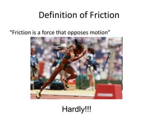 Definition of Friction
“Friction is a force that opposes motion”




                     Hardly!!!
 