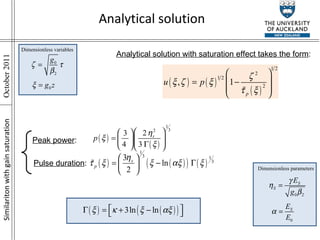 Similariton with gain saturation Analytical solution Peak power : Pulse duration : Analytical solution with saturation effect takes the form : Dimensionless variables Dimensionless parameters 