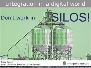 Integration in a digital world

Don’t work in                           SILOS!


Tracy Green
                                            1
Head of Online Services UK Parliament
 