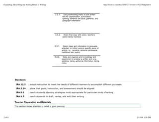 Expanding, Describing and Adding Detail to Writing                                                                   http://livetext.com/doc/2050727?review=1562756&print=1




                                                          3.3.1.    Use proofreading marks to edit written
                                                                   text for capitalization, punctuation,
                                                                   spelling, sentence structure, grammar, and
                                                                   paragraph indentation




                                                          3.3.2.    Share final copy with peers, teachers,
                                                                   and/or family members




                                                         3.3.1.      Select ideas and information to persuade,
                                                                   entertain, or inform using a specific genre of
                                                                   writing; i.e., narrative, personal persuasive,
                                                                   traditional tale, poetry

                                                         3.3.2.     State and organize prior knowledge and
                                                                   experience to produce a written text; e.g.,
                                                                   webbing, listing, gathering information, taking
                                                                   notes




             Standards

              IRA.12.2      ...adapt instruction to meet the needs of different learners to accomplish different purposes

              IRA.2.14      ...show that goals, instruction, and assessment should be aligned

              IRA.9.1       ...teach students planning strategies most appropriate for particular kinds of writing

              IRA.9.2       ...teach students to draft, revise, and edit their writing

             Teacher Preparation and Materials
             This section shows attention to detail in your planning.




2 of 8                                                                                                                                                    1/13/08 1:56 PM
 