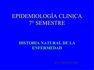 EPIDEMIOLOGÍA CLINICA 7° SEMESTRE HISTORIA NATURAL DE LA ENFERMEDAD DR. ANGEL SOLIS VEGA 