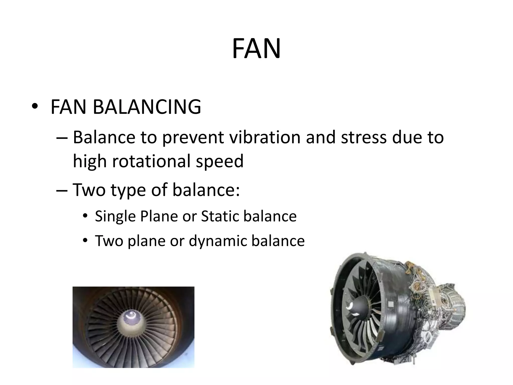 FAN
• FAN BALANCING
  – Balance to prevent vibration and stress due to
    high rotational speed
  – Two type of balance:
     • Single Plane or Static balance
     • Two plane or dynamic balance
 