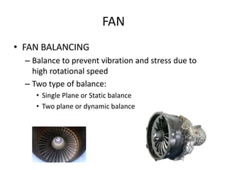 FAN
• FAN BALANCING
  – Balance to prevent vibration and stress due to
    high rotational speed
  – Two type of balance:
     • Single Plane or Static balance
     • Two plane or dynamic balance
 