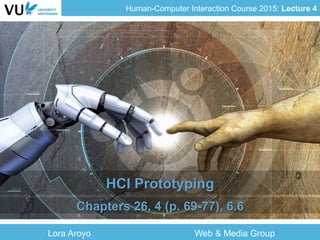 Human-Computer Interaction Course 2015: Lecture 4
Lora Aroyo Web & Media Group
HCI Prototyping
Chapters 26, 4 (p. 69-77), 6.6
 