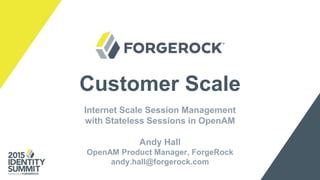 Customer Scale
Internet Scale Session Management
with Stateless Sessions in OpenAM
Andy Hall
OpenAM Product Manager, ForgeRock
andy.hall@forgerock.com
 