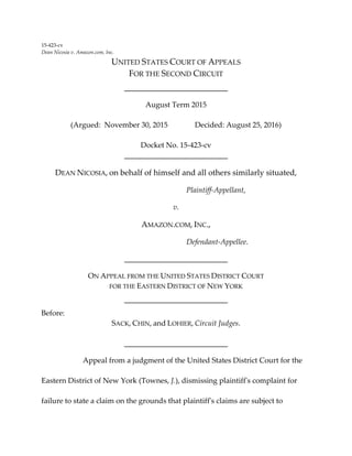 15‐423‐cv 
Dean Nicosia v. Amazon.com, Inc. 
UNITED STATES COURT OF APPEALS 
FOR THE SECOND CIRCUIT 
           
August Term 2015 
(Argued:  November 30, 2015            Decided: August 25, 2016) 
 
Docket No. 15‐423‐cv 
           
DEAN NICOSIA, on behalf of himself and all others similarly situated,  
              Plaintiff‐Appellant, 
v. 
AMAZON.COM, INC., 
              Defendant‐Appellee. 
           
ON APPEAL FROM THE UNITED STATES DISTRICT COURT 
FOR THE EASTERN DISTRICT OF NEW YORK 
           
Before: 
SACK, CHIN, and LOHIER, Circuit Judges. 
 
           
Appeal from a judgment of the United States District Court for the 
Eastern District of New York (Townes, J.), dismissing plaintiffʹs complaint for 
failure to state a claim on the grounds that plaintiffʹs claims are subject to 
 