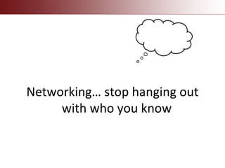 Networking… stop hanging out
with who you know
 