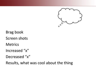 Brag book
Screen shots
Metrics
Increased “x”
Decreased “x”
Results, what was cool about the thing
 