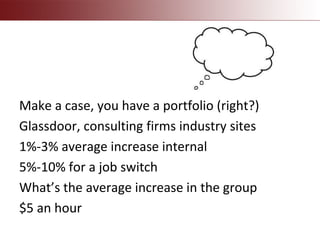 Make a case, you have a portfolio (right?)
Glassdoor, consulting firms industry sites
1%-3% average increase internal
5%-10% for a job switch
What’s the average increase in the group
$5 an hour
 