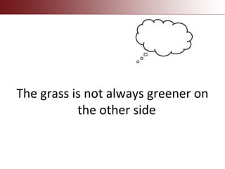 The grass is not always greener on
the other side
 