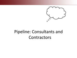 Pipeline: Consultants and
Contractors
 