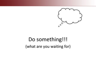 Do something!!!
(what are you waiting for)
 