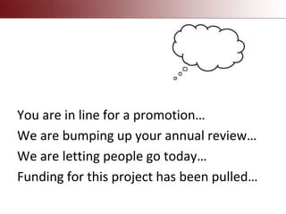 You are in line for a promotion…
We are bumping up your annual review…
We are letting people go today…
Funding for this project has been pulled…
 