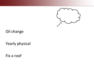 Oil change
Yearly physical
Fix a roof
 
