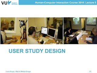 Human-Computer Interaction Course 2014: Lecture 5
USER STUDY DESIGN
Lora Aroyo, Web & Media Group 27
 