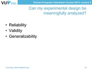 Human-Computer Interaction Course 2014: Lecture 5
Can my experimental design be
meaningfully analyzed?
•  Reliability
•  Validity
•  Generalizability
Lora Aroyo, Web & Media Group 38
 