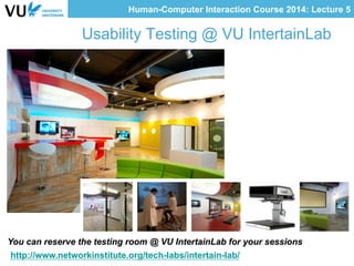 Human-Computer Interaction Course 2014: Lecture 5
Usability Testing @ VU IntertainLab
You can reserve the testing room @ VU IntertainLab for your sessions
http://www.networkinstitute.org/tech-labs/intertain-lab/
 