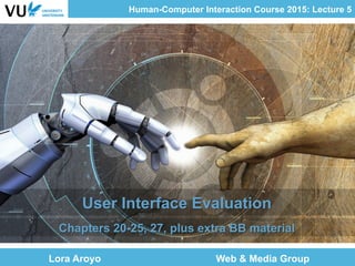 Human-Computer Interaction Course 2015: Lecture 5
Lora Aroyo Web & Media Group
User Interface Evaluation
Chapters 20-25, 27, plus extra BB material
 