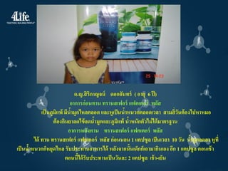 ด.ญ.สิ ริกาญจน์ ดอกจันทร์ ( อายุ 6 ปี )
                            อาการก่ อนทาน ทรานสเฟอร์ แฟคเตอร์ พลัส
            เป็ นภูมแพ้ มีนามูกไหลตลอด และหูเป็ นนาหนวกตลอดเวลา สามสี่ วนต้ องไปหาหมอ
                     ิ      ้                       ้                        ั
                   ต้ องกินยาลดไข้ ลดนามูกและภูมแพ้ นาหนักตัวไม่ ได้ มาตรฐาน
                                         ้       ิ ้
                           อาการหลังทาน ทรานสเฟอร์ แฟคเตอร์ พลัส
        ได้ ทาน ทรานสเฟอร์ แฟคเตอร์ พลัส ก่ อนนอน 1 แคปซูล เป็ นเวลา 10 วัน นามูกลดลง หูที่
                                                                               ้
เป็ นนาหนวกก็หยุดไหล รับประทานอาหารได้ หลังจากนั้นเด็กก็เอามากินเอง อีก 1 แคปซู ล ตอนเช้ า
      ้
                         ตอนนีได้ รับประทานเป็ นวันละ 2 แคปซูล เช้ า-เย็น
                                ้
 