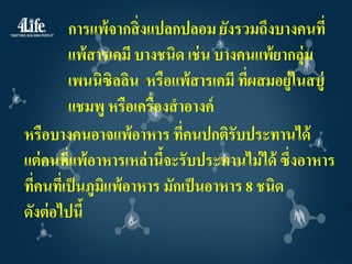การแพ้จากสิ่ งแปลกปลอม ยังรวมถึงบางคนที่
         แพ้สารเคมี บางชนิด เช่ น บางคนแพ้ยากลุ่ม
         เพนนิซิลลิน หรือแพ้สารเคมี ทีผสมอยู่ในสบู่
                                       ่
         แชมพู หรือเครื่องสาอางค์
หรือบางคนอาจแพ้อาหาร ที่คนปกติรับประทานได้
แต่ คนที่แพ้อาหารเหล่ านีจะรับประทานไม่ ได้ ซึ่งอาหาร
                         ้
ทีคนทีเ่ ป็ นภูมแพ้อาหาร มักเป็ นอาหาร 8 ชนิด
  ่             ิ
ดังต่ อไปนี้
 