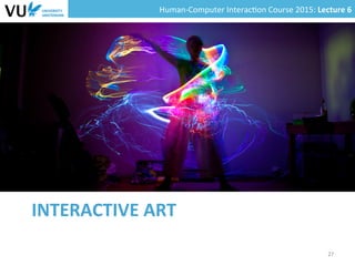 Human-­‐Computer	
  Interac0on	
  Course	
  2015:	
  Lecture	
  6	
  	
  
INTERACTIVE	
  ART	
  
27	
  
 