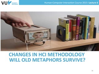 Human-­‐Computer	
  Interac0on	
  Course	
  2015:	
  Lecture	
  6	
  	
  
CHANGES	
  IN	
  HCI	
  METHODOLOGY	
  
38	
  
WILL	
  OLD	
  METAPHORS	
  SURVIVE?	
  
 