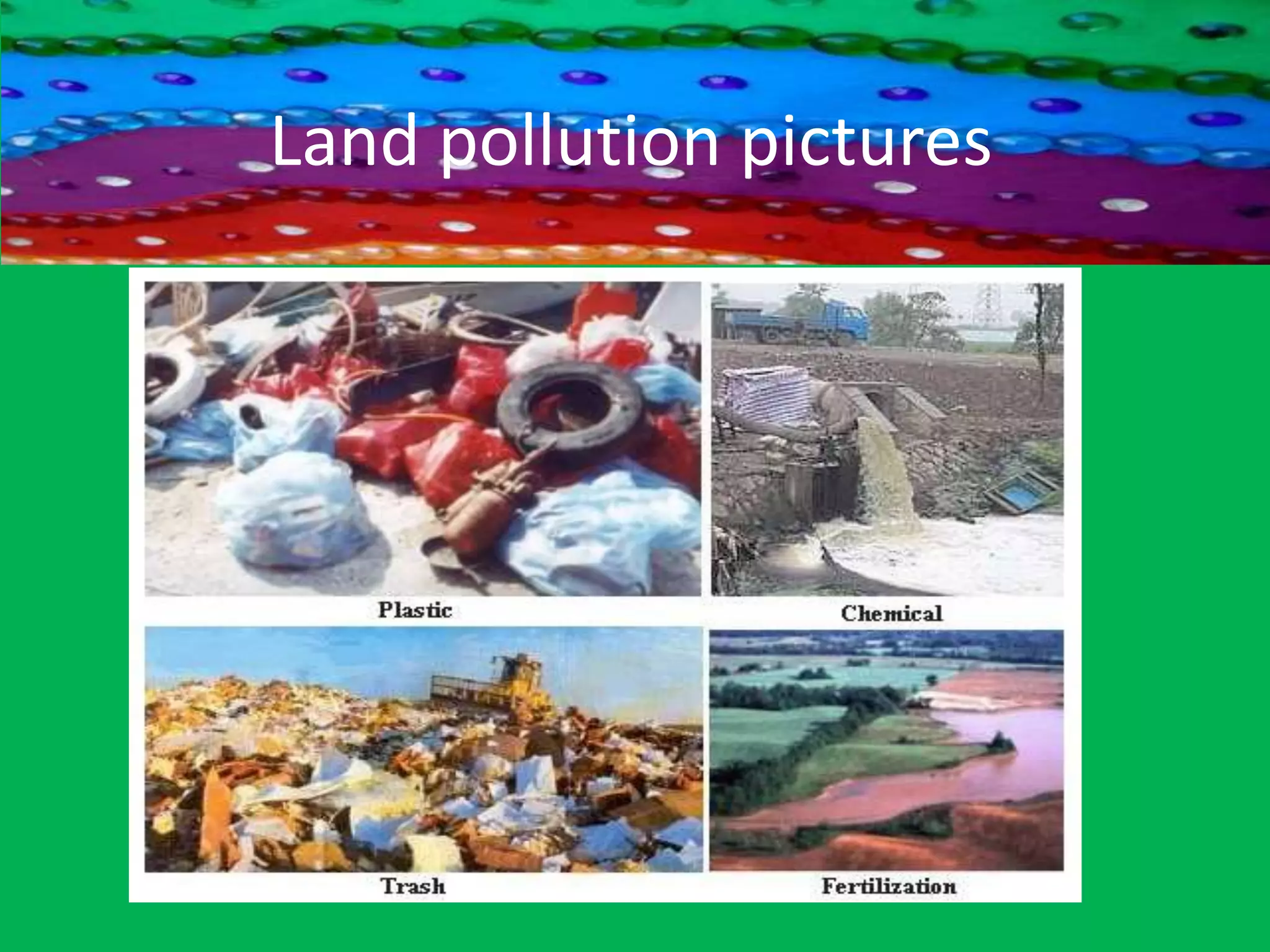 Land PollutionOne fourth of area is covered by land is Called Land.Land is a earth which is occupied by people for shelter,occuption etc..,