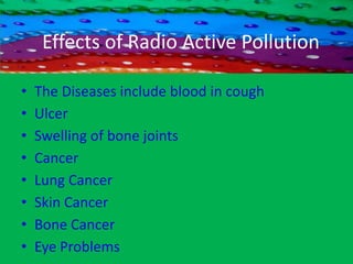 Radio Active PollutionDespite the Advantage of nuclear as a clean  energy, the big concern is the resulted from nuclear reaction, which is a form of pollution called Radio activity.Radiation (Laser-Rays) will from Radio Active Pollution.