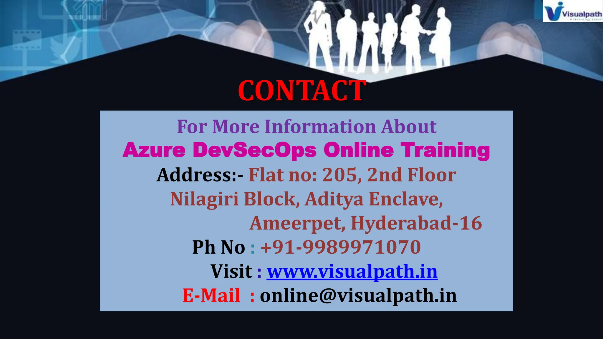 CONTACT
For More Information About
Azure DevSecOps Online Training
Address:- Flat no: 205, 2nd Floor
Nilagiri Block, Aditya Enclave,
Ameerpet, Hyderabad-16
Ph No : +91-9989971070
Visit : www.visualpath.in
E-Mail : online@visualpath.in
 